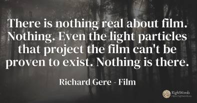 There is nothing real about film. Nothing. Even the light...