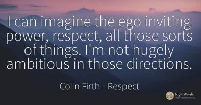 I can imagine the ego inviting power, respect, all those...