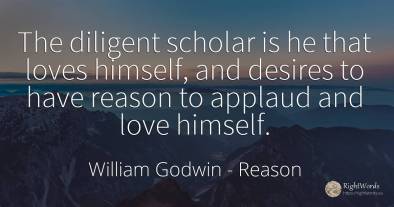 The diligent scholar is he that loves himself, and...