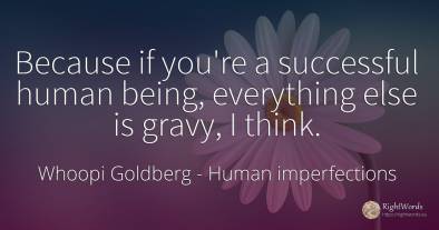 Because if you're a successful human being, everything...