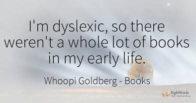 I'm dyslexic, so there weren't a whole lot of books in my...