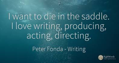 I want to die in the saddle. I love writing, producing, ...