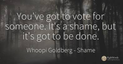 You've got to vote for someone. It's a shame, but it's...