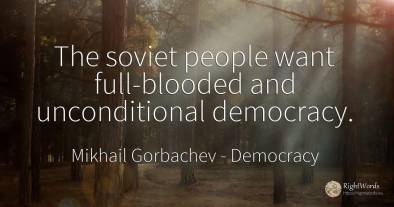 The soviet people want full-blooded and unconditional...