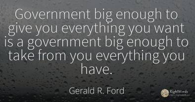 Government big enough to give you everything you want is...