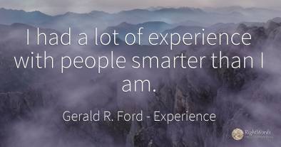 I had a lot of experience with people smarter than I am.