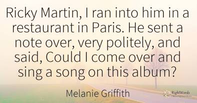 Ricky Martin, I ran into him in a restaurant in Paris. He...
