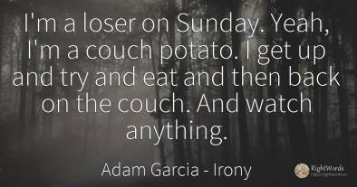 I'm a loser on Sunday. Yeah, I'm a couch potato. I get up...