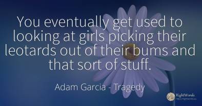 You eventually get used to looking at girls picking their...