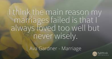 I think the main reason my marriages failed is that I...