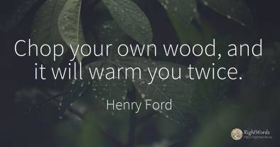 Chop your own wood, and it will warm you twice.