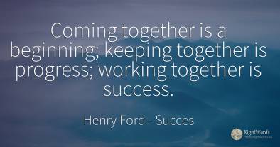 Coming together is a beginning; keeping together is...