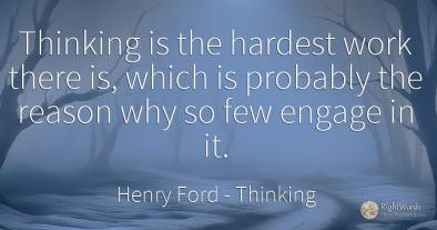 Thinking is the hardest work there is, which is probably...