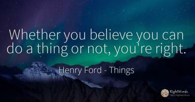 Whether you believe you can do a thing or not, you're right.