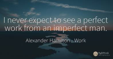 I never expect to see a perfect work from an imperfect man.