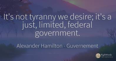 It's not tyranny we desire; it's a just, limited, federal...