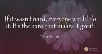 If it wasn't hard, everyone would do it. It's the hard...