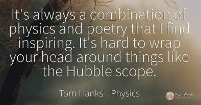 It's always a combination of physics and poetry that I...