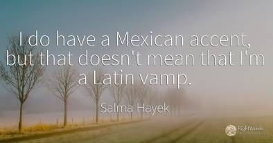 I do have a Mexican accent, but that doesn't mean that...