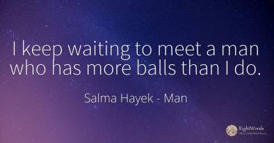 I keep waiting to meet a man who has more balls than I do.