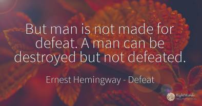 But man is not made for defeat. A man can be destroyed...