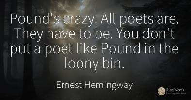 Pound's crazy. All poets are. They have to be. You don't...