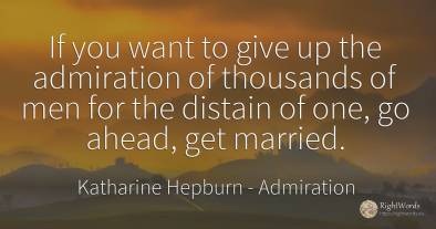 If you want to give up the admiration of thousands of men...