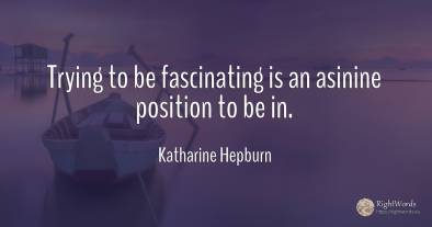 Trying to be fascinating is an asinine position to be in.