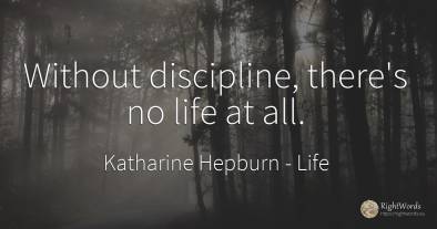 Without discipline, there's no life at all.