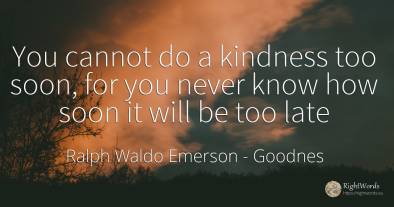 You cannot do a kindness too soon, for you never know how...