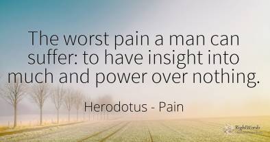 The worst pain a man can suffer: to have insight into...