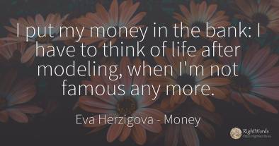 I put my money in the bank: I have to think of life after...