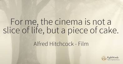 For me, the cinema is not a slice of life, but a piece of...