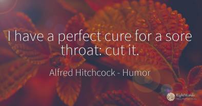 I have a perfect cure for a sore throat: cut it.