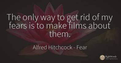 The only way to get rid of my fears is to make films...