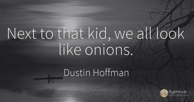Next to that kid, we all look like onions.