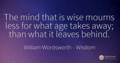 The mind that is wise mourns less for what age takes...