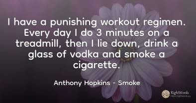 I have a punishing workout regimen. Every day I do 3...