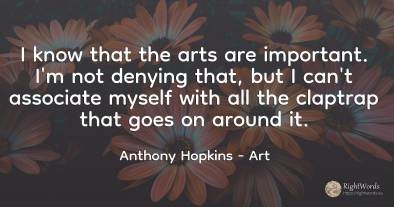 I know that the arts are important. I'm not denying that, ...