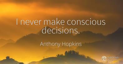 I never make conscious decisions.