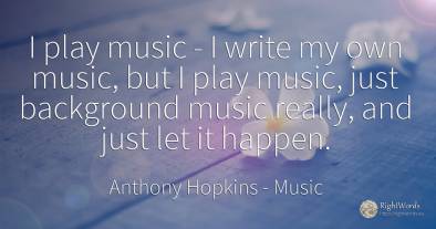 I play music - I write my own music, but I play music, ...