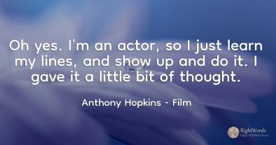 Oh yes. I'm an actor, so I just learn my lines, and show...