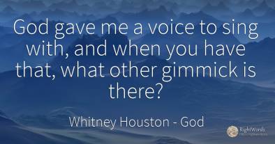 God gave me a voice to sing with, and when you have that, ...