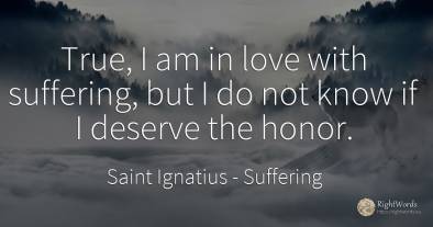 True, I am in love with suffering, but I do not know if I...
