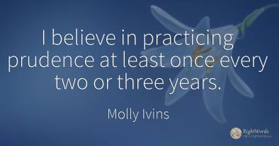 I believe in practicing prudence at least once every two...