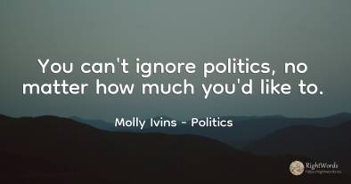 You can't ignore politics, no matter how much you'd like to.