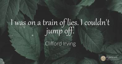 I was on a train of lies. I couldn't jump off.