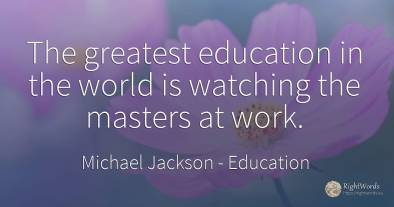 The greatest education in the world is watching the...