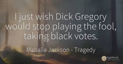 I just wish Dick Gregory would stop playing the fool, ...