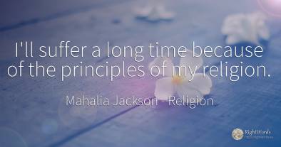I'll suffer a long time because of the principles of my...